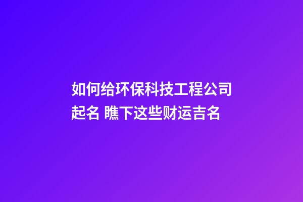 如何给环保科技工程公司起名 瞧下这些财运吉名-第1张-公司起名-玄机派